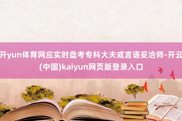开yun体育网应实时盘考专科大夫或言语妥洽师-开云(中国)kaiyun网页版登录入口