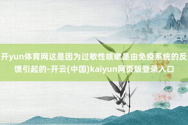 开yun体育网这是因为过敏性咳嗽是由免疫系统的反馈引起的-开云(中国)kaiyun网页版登录入口