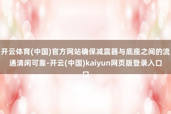 开云体育(中国)官方网站确保减震器与底座之间的流通清闲可靠-开云(中国)kaiyun网页版登录入口