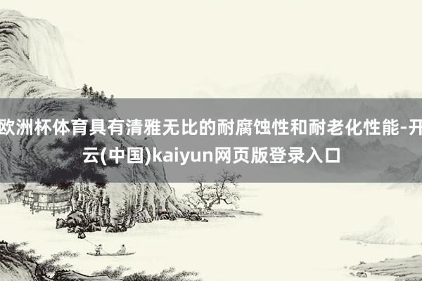 欧洲杯体育具有清雅无比的耐腐蚀性和耐老化性能-开云(中国)kaiyun网页版登录入口