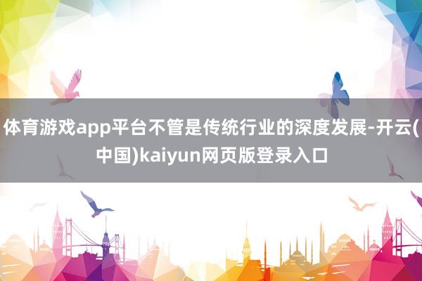 体育游戏app平台不管是传统行业的深度发展-开云(中国)kaiyun网页版登录入口