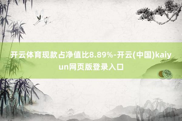 开云体育现款占净值比8.89%-开云(中国)kaiyun网页版登录入口