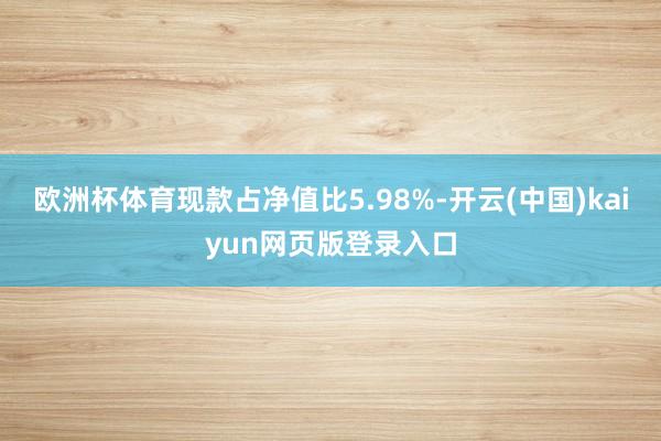 欧洲杯体育现款占净值比5.98%-开云(中国)kaiyun网页版登录入口