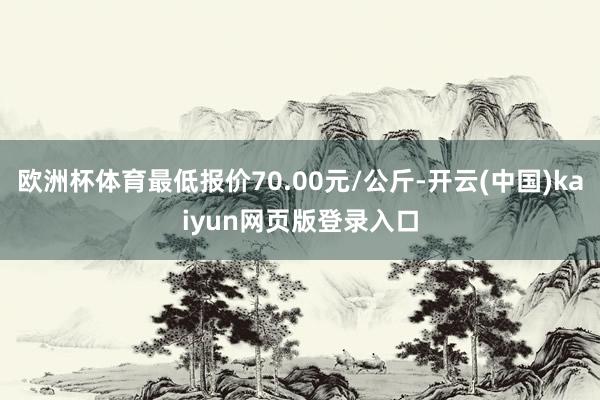 欧洲杯体育最低报价70.00元/公斤-开云(中国)kaiyun网页版登录入口