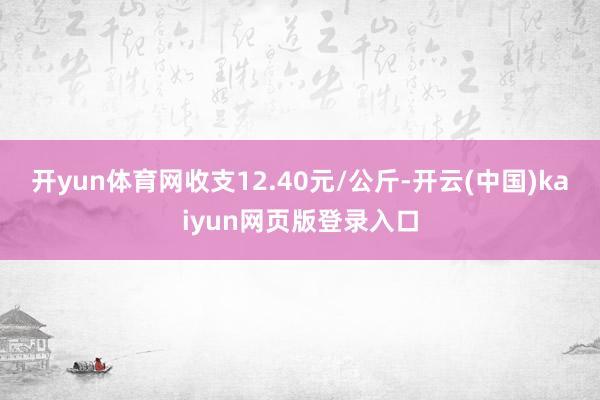 开yun体育网收支12.40元/公斤-开云(中国)kaiyun网页版登录入口