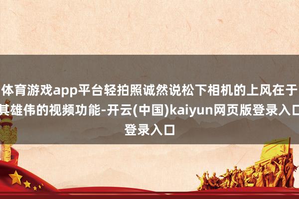 体育游戏app平台轻拍照诚然说松下相机的上风在于其雄伟的视频功能-开云(中国)kaiyun网页版登录入口