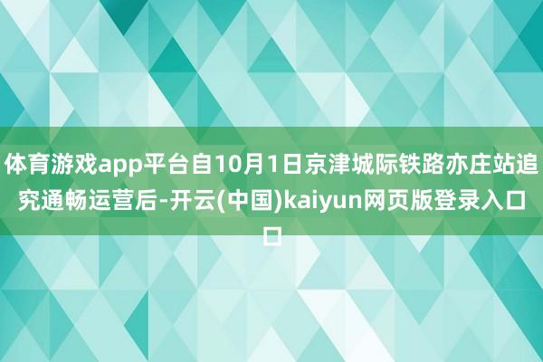 体育游戏app平台自10月1日京津城际铁路亦庄站追究通畅运营后-开云(中国)kaiyun网页版登录入口