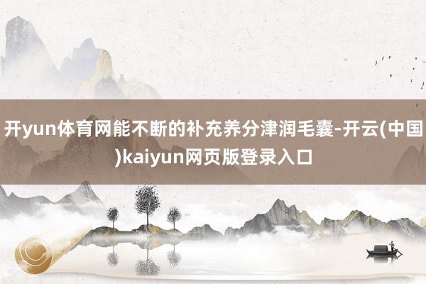 开yun体育网能不断的补充养分津润毛囊-开云(中国)kaiyun网页版登录入口