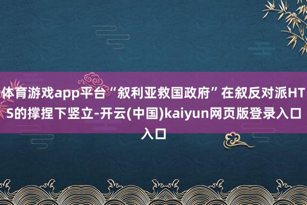 体育游戏app平台“叙利亚救国政府”在叙反对派HTS的撑捏下竖立-开云(中国)kaiyun网页版登录入口