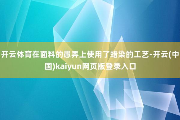 开云体育在面料的愚弄上使用了蜡染的工艺-开云(中国)kaiyun网页版登录入口