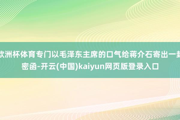 欧洲杯体育专门以毛泽东主席的口气给蒋介石寄出一封密函-开云(中国)kaiyun网页版登录入口
