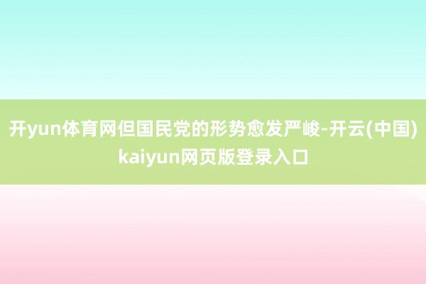 开yun体育网但国民党的形势愈发严峻-开云(中国)kaiyun网页版登录入口