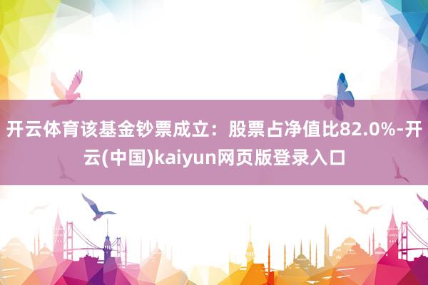 开云体育该基金钞票成立：股票占净值比82.0%-开云(中国)kaiyun网页版登录入口