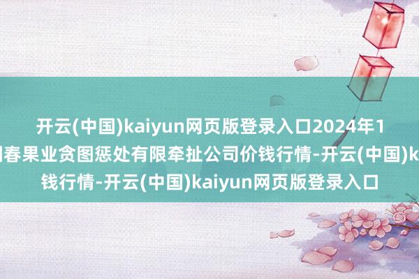 开云(中国)kaiyun网页版登录入口2024年12月12日乌鲁木皆北园春果业贪图惩处有限牵扯公司价钱行情-开云(中国)kaiyun网页版登录入口