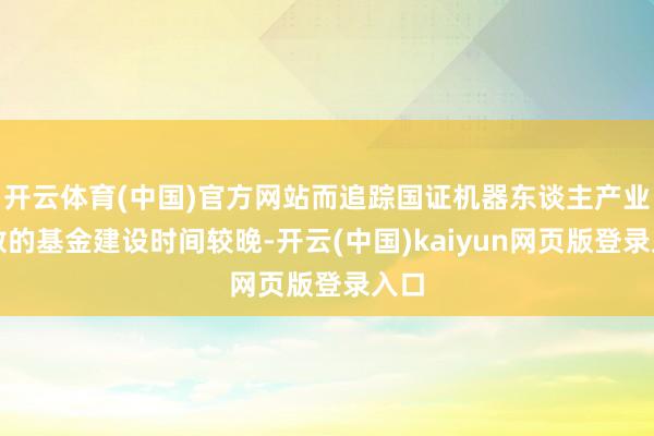 开云体育(中国)官方网站而追踪国证机器东谈主产业指数的基金建设时间较晚-开云(中国)kaiyun网页版登录入口