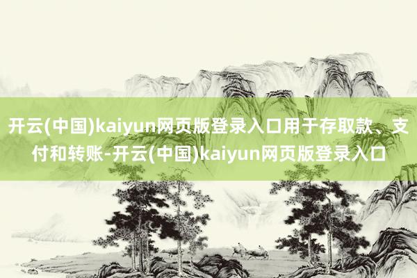 开云(中国)kaiyun网页版登录入口用于存取款、支付和转账-开云(中国)kaiyun网页版登录入口