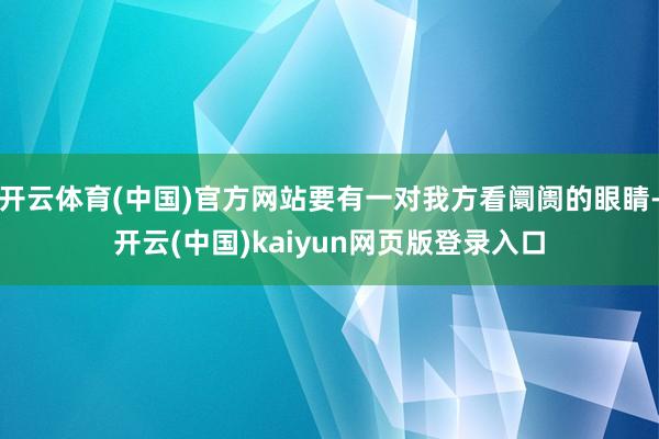 开云体育(中国)官方网站要有一对我方看阛阓的眼睛-开云(中国)kaiyun网页版登录入口