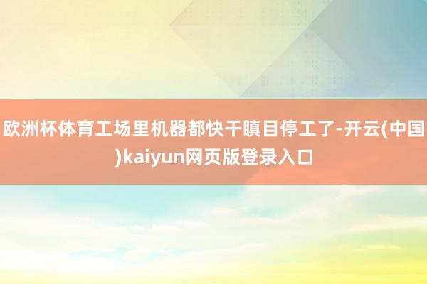 欧洲杯体育工场里机器都快干瞋目停工了-开云(中国)kaiyun网页版登录入口