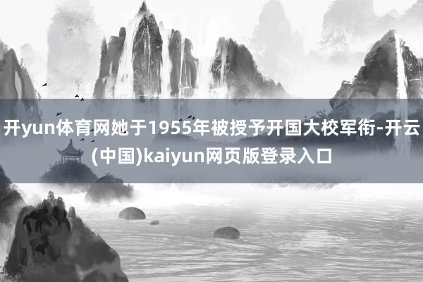 开yun体育网她于1955年被授予开国大校军衔-开云(中国)kaiyun网页版登录入口