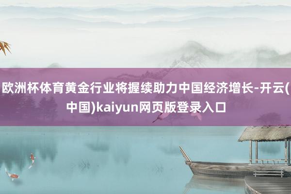 欧洲杯体育黄金行业将握续助力中国经济增长-开云(中国)kaiyun网页版登录入口