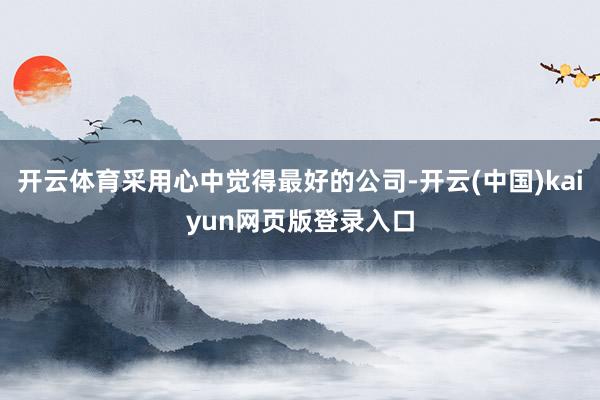 开云体育采用心中觉得最好的公司-开云(中国)kaiyun网页版登录入口