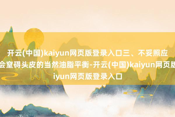 开云(中国)kaiyun网页版登录入口三、不妥照应赓续洗头会窒碍头皮的当然油脂平衡-开云(中国)kaiyun网页版登录入口