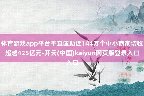 体育游戏app平台平直匡助近144万个中小商家增收超越425亿元-开云(中国)kaiyun网页版登录入口