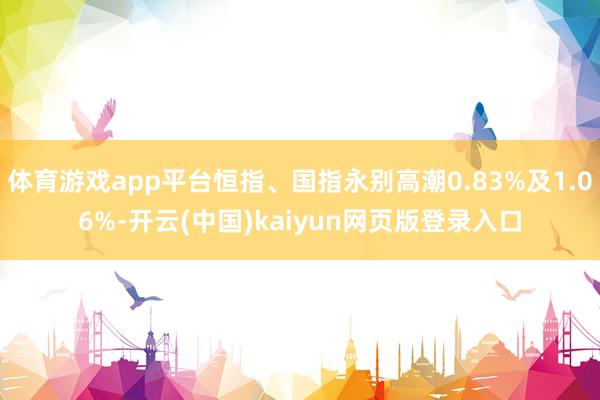 体育游戏app平台恒指、国指永别高潮0.83%及1.06%-开云(中国)kaiyun网页版登录入口