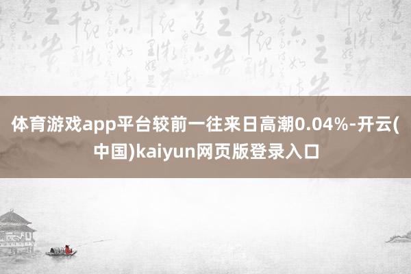 体育游戏app平台较前一往来日高潮0.04%-开云(中国)kaiyun网页版登录入口