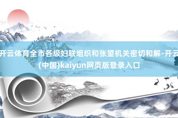 开云体育全市各级妇联组织和张望机关密切和解-开云(中国)kaiyun网页版登录入口