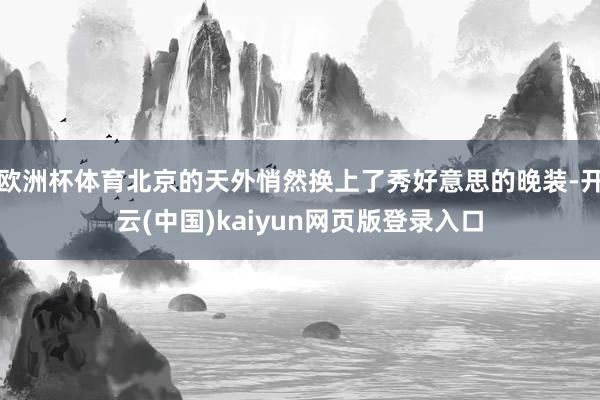 欧洲杯体育北京的天外悄然换上了秀好意思的晚装-开云(中国)kaiyun网页版登录入口
