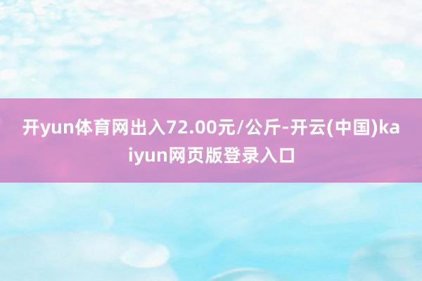 开yun体育网出入72.00元/公斤-开云(中国)kaiyun网页版登录入口