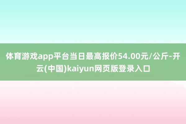 体育游戏app平台当日最高报价54.00元/公斤-开云(中国)kaiyun网页版登录入口