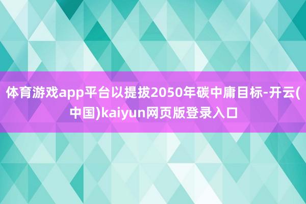 体育游戏app平台以提拔2050年碳中庸目标-开云(中国)kaiyun网页版登录入口