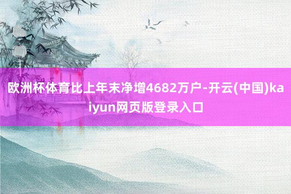 欧洲杯体育比上年末净增4682万户-开云(中国)kaiyun网页版登录入口