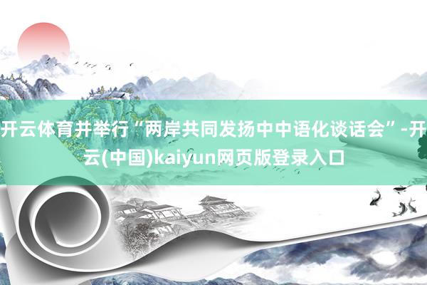 开云体育并举行“两岸共同发扬中中语化谈话会”-开云(中国)kaiyun网页版登录入口