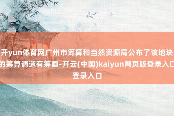 开yun体育网广州市筹算和当然资源局公布了该地块的筹算调遣有筹画-开云(中国)kaiyun网页版登录入口