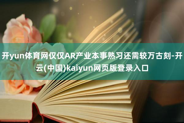 开yun体育网仅仅AR产业本事熟习还需较万古刻-开云(中国)kaiyun网页版登录入口