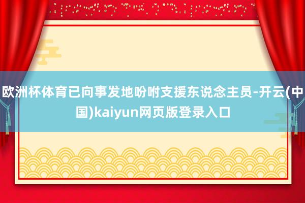 欧洲杯体育已向事发地吩咐支援东说念主员-开云(中国)kaiyun网页版登录入口