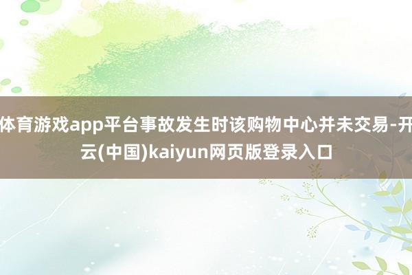 体育游戏app平台事故发生时该购物中心并未交易-开云(中国)kaiyun网页版登录入口