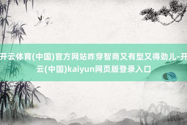 开云体育(中国)官方网站咋穿智商又有型又得劲儿-开云(中国)kaiyun网页版登录入口