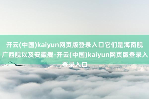 开云(中国)kaiyun网页版登录入口它们是海南舰、广西舰以及安徽舰-开云(中国)kaiyun网页版登录入口