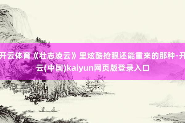 开云体育《壮志凌云》里炫酷抢眼还能重来的那种-开云(中国)kaiyun网页版登录入口