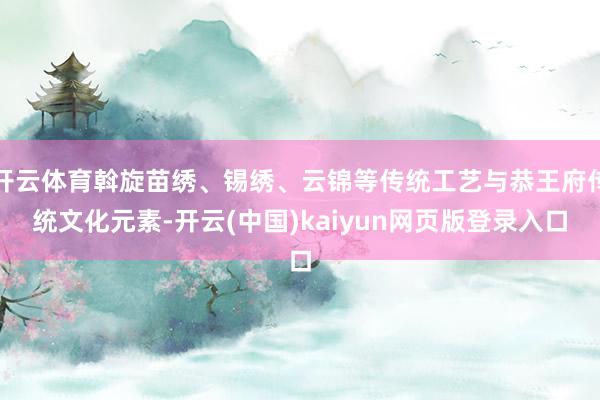 开云体育斡旋苗绣、锡绣、云锦等传统工艺与恭王府传统文化元素-开云(中国)kaiyun网页版登录入口