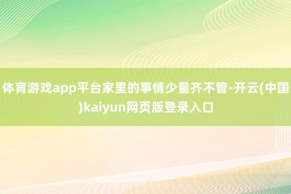 体育游戏app平台家里的事情少量齐不管-开云(中国)kaiyun网页版登录入口
