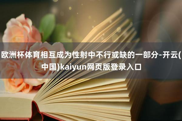 欧洲杯体育相互成为性射中不行或缺的一部分-开云(中国)kaiyun网页版登录入口