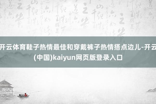 开云体育鞋子热情最佳和穿戴裤子热情搭点边儿-开云(中国)kaiyun网页版登录入口