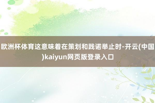 欧洲杯体育这意味着在策划和践诺举止时-开云(中国)kaiyun网页版登录入口