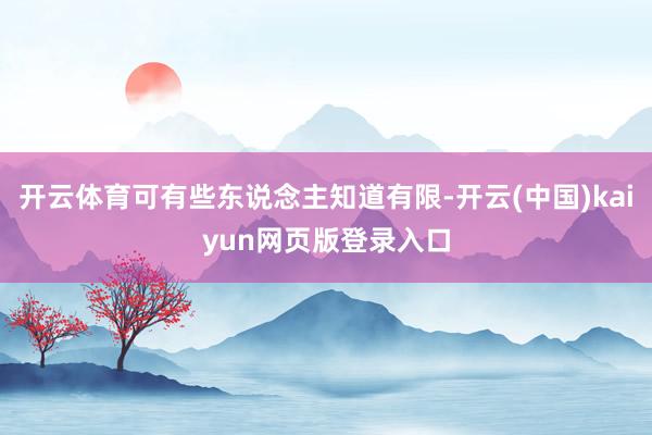 开云体育可有些东说念主知道有限-开云(中国)kaiyun网页版登录入口