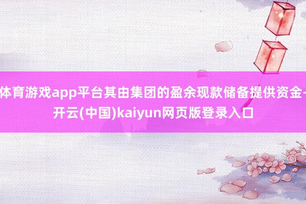 体育游戏app平台其由集团的盈余现款储备提供资金-开云(中国)kaiyun网页版登录入口